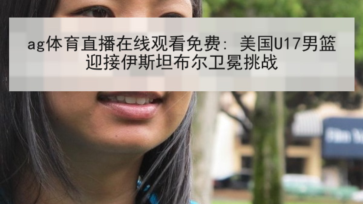 ag体育直播在线观看免费: 美国U17男篮迎接伊斯坦布尔卫冕挑战