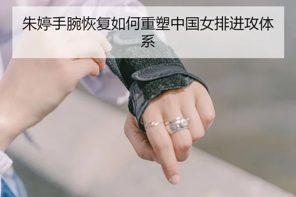 朱婷手腕恢复如何重塑中国女排进攻体系