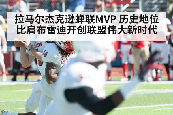 拉马尔杰克逊蝉联MVP 历史地位比肩布雷迪开创联盟伟大新时代