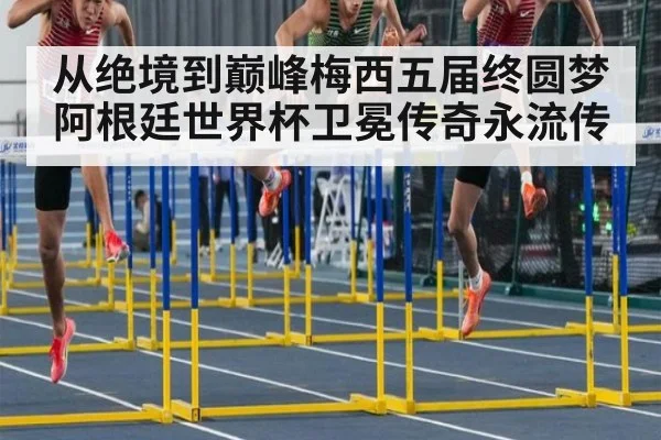 从绝境到巅峰梅西五届终圆梦阿根廷世界杯卫冕传奇永流传