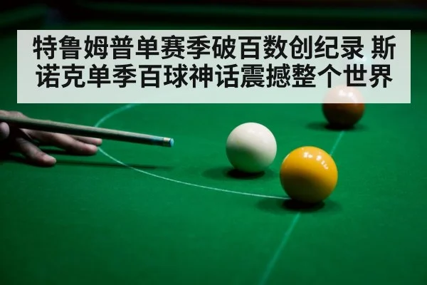 特鲁姆普单赛季破百数创纪录 斯诺克单季百球神话震撼整个世界