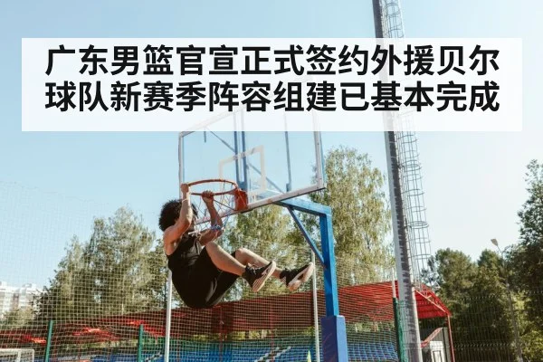 广东男篮官宣正式签约外援贝尔 球队新赛季阵容组建已基本完成