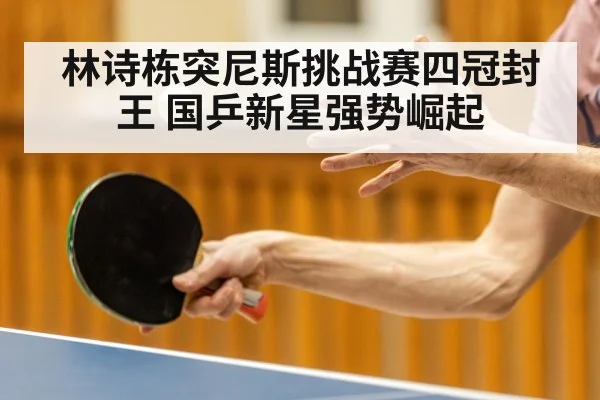 林诗栋突尼斯挑战赛四冠封王 国乒新星强势崛起