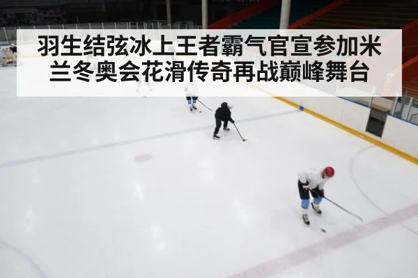 羽生结弦冰上王者霸气官宣参加米兰冬奥会花滑传奇再战巅峰舞台
