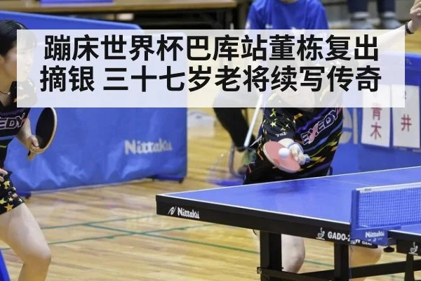 蹦床世界杯巴库站董栋复出摘银 三十七岁老将续写传奇